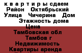 “ к в а р т и р ы сдаем“ › Район ­ Октябрьский › Улица ­ Чичерина › Дом ­ 42 › Этажность дома ­ 10 › Цена ­ 7 000 - Тамбовская обл., Тамбов г. Недвижимость » Квартиры аренда   . Тамбовская обл.,Тамбов г.